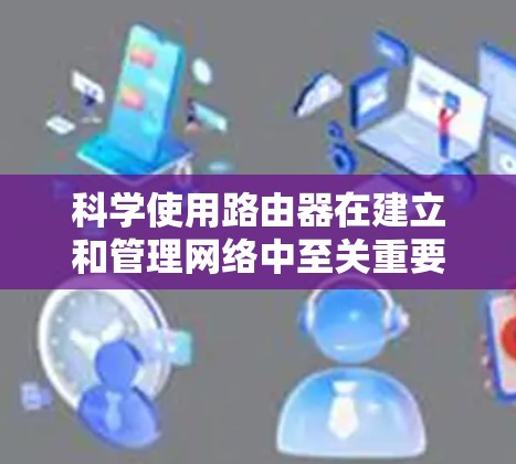 科学使用路由器在建立和管理网络中至关重要,以下是逐步的解决方案 科学使用路由器在建立和管理网络中至关重要,以下是逐步的解决方案