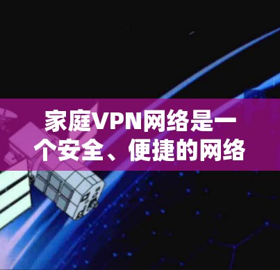 家庭VPN网络是一个安全、便捷的网络服务,为家庭用户提供了高效的数据传输和娱乐服务。以下是对家庭VPN网络的详细介绍 家庭VPN网络是一个安全、便捷的网络服务,为家庭用户提供了高效的数据传输和娱乐服务。以下是对家庭VPN网络的详细介绍