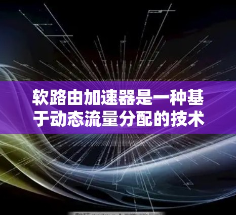 软路由加速器是一种基于动态流量分配的技术，用于优化网络流量，提高网络性能。它结合了数学模型、微积分和机器学习算法，能够实时调整流量分配，适应网络环境的变化。以下是对其工作的详细总结