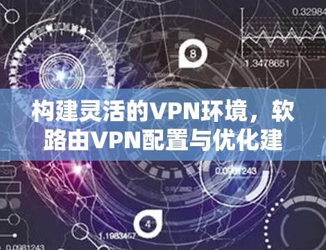 构建灵活的VPN环境,软路由VPN配置与优化建议 构建灵活的VPN环境,软路由VPN配置与优化建议
