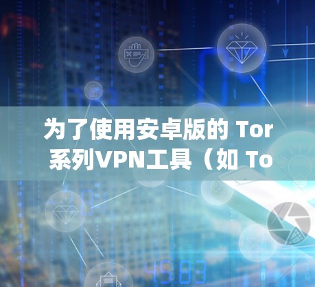为了使用安卓版的 Tor 系列VPN工具(如 Tor 迷路 going、Tunr 或 Tunr 3)可以按照以下步骤进行 为了使用安卓版的 Tor 系列VPN工具(如 Tor 迷路 going、Tunr 或 Tunr 3)可以按照以下步骤进行