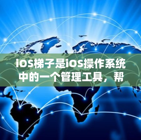 iOS梯子是iOS操作系统中的一个管理工具，帮助开发者规划和管理应用程序的运行环境。通过iOS梯子，开发者可以更高效地管理应用的性能、安全性、兼容性和资源使用情况。以下是iOS梯子的详细阶段和内容