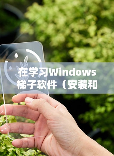 在学习Windows梯子软件(安装和卸载工具)时,以下是详细的步骤和建议 在学习Windows梯子软件(安装和卸载工具)时,以下是详细的步骤和建议