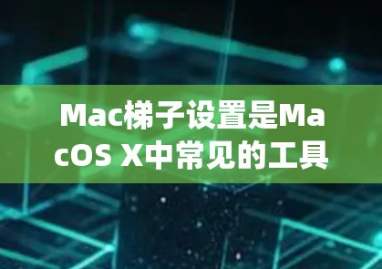 Mac梯子设置是MacOS X中常见的工具，用于管理文件夹、folder 和应用程序。以下是设置 Mac梯子（Grapplerier）的步骤
