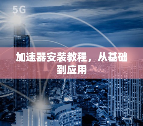 加速器安装教程,从基础到应用 加速器安装教程,从基础到应用