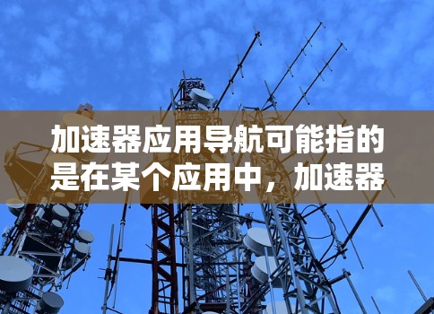 加速器应用导航可能指的是在某个应用中,加速器(如工具或插件)的导航或设置。以下是一些可能的解释和解决方法 加速器应用导航可能指的是在某个应用中,加速器(如工具或插件)的导航或设置。以下是一些可能的解释和解决方法