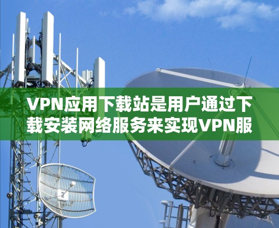 VPN应用下载站是用户通过下载安装网络服务来实现VPN服务的平台。以下是对该平台的详细介绍 VPN应用下载站是用户通过下载安装网络服务来实现VPN服务的平台。以下是对该平台的详细介绍