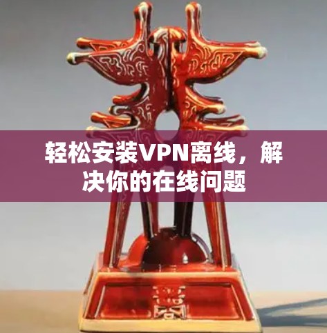 轻松安装VPN离线,解决你的在线问题 轻松安装VPN离线,解决你的在线问题