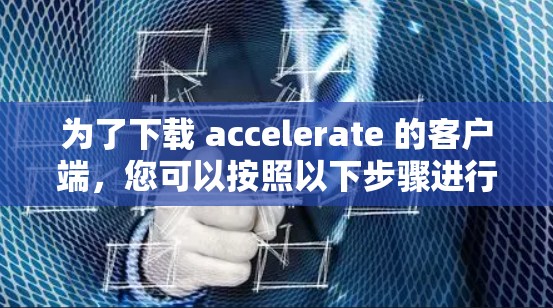 为了下载 accelerate 的客户端，您可以按照以下步骤进行
