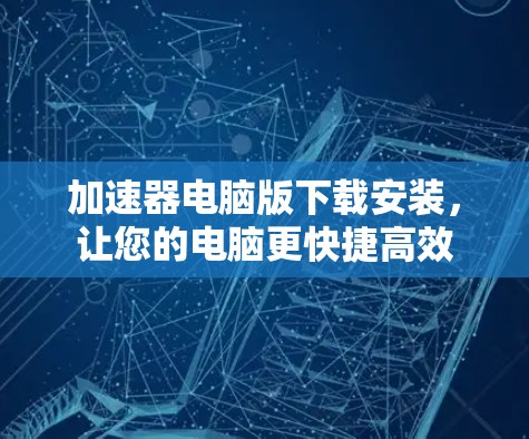 加速器电脑版下载安装，让您的电脑更快捷高效