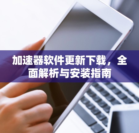 加速器软件更新下载，全面解析与安装指南