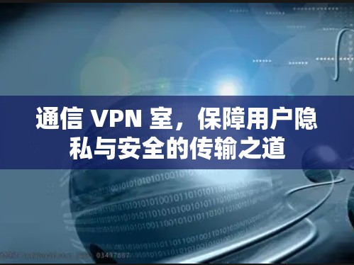 通信 VPN 室,保障用户隐私与安全的传输之道 通信 VPN 室,保障用户隐私与安全的传输之道