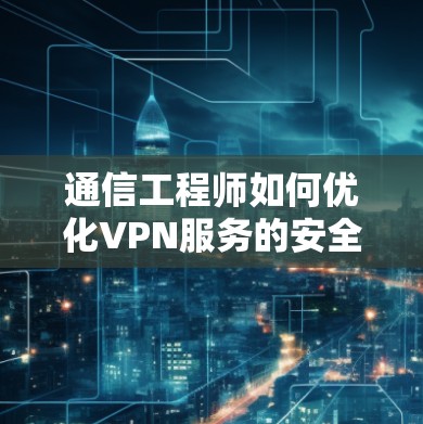 通信工程师如何优化VPN服务的安全性 通信工程师如何优化VPN服务的安全性