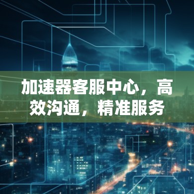 加速器客服中心，高效沟通，精准服务