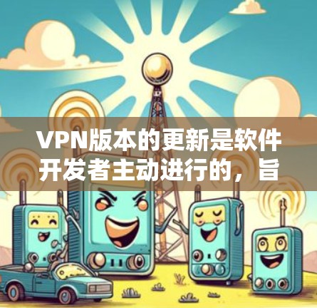 VPN版本的更新是软件开发者主动进行的，旨在优化用户体验、增强安全性和性能。以下是一些常见的VPN软件更新内容，这些通常会出现在软件的更新通知中