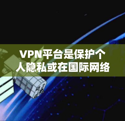 VPN平台是保护个人隐私或在国际网络流媒体等场景中使用的工具。以下是几种常见的VPN平台及其特点 VPN平台是保护个人隐私或在国际网络流媒体等场景中使用的工具。以下是几种常见的VPN平台及其特点