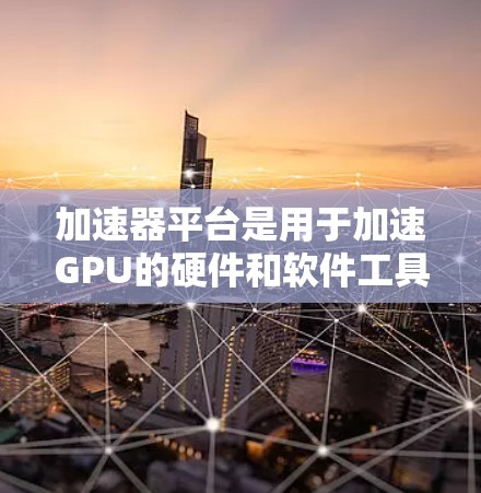 加速器平台是用于加速GPU的硬件和软件工具,通过结合CPU和GPU的计算能力,显著提升处理效率。以下是关于加速器平台的详细解释 加速器平台是用于加速GPU的硬件和软件工具,通过结合CPU和GPU的计算能力,显著提升处理效率。以下是关于加速器平台的详细解释