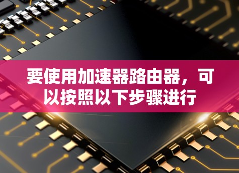 要使用加速器路由器，可以按照以下步骤进行
