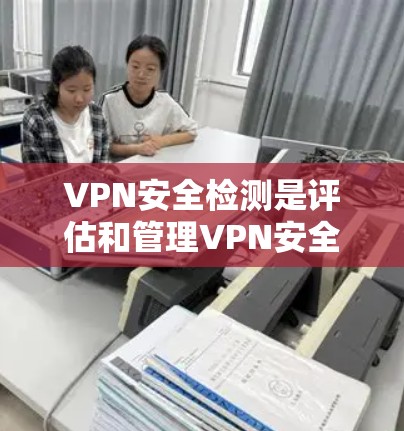 VPN安全检测是评估和管理VPN安全性的关键工具。以下是对VPN安全检测的详细总结 VPN安全检测是评估和管理VPN安全性的关键工具。以下是对VPN安全检测的详细总结