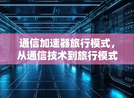 通信加速器旅行模式，从通信技术到旅行模式的创新突破