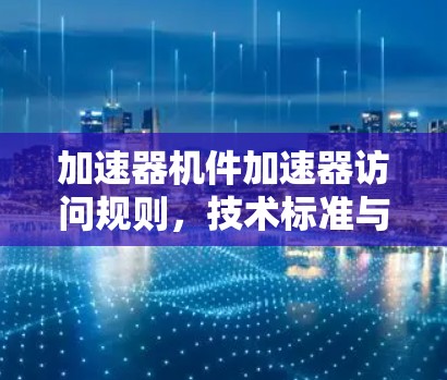 加速器机件加速器访问规则,技术标准与实际应用 加速器机件加速器访问规则,技术标准与实际应用