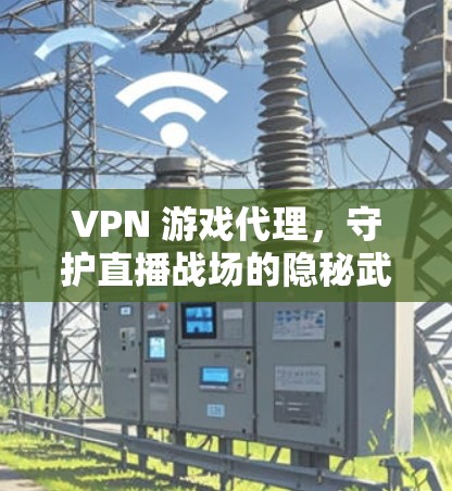VPN 游戏代理,守护直播战场的隐秘武器 VPN 游戏代理,守护直播战场的隐秘武器