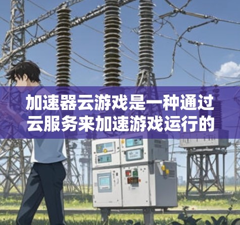 加速器云游戏是一种通过云服务来加速游戏运行的功能，用户无需手动下载加速器，只需登录到游戏账号，即可在云存储中找到加速后的游戏，从而提升游戏性能。以下是对加速器云游戏的详细说明