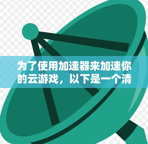 为了使用加速器来加速你的云游戏,以下是一个清晰的步骤指南 为了使用加速器来加速你的云游戏,以下是一个清晰的步骤指南