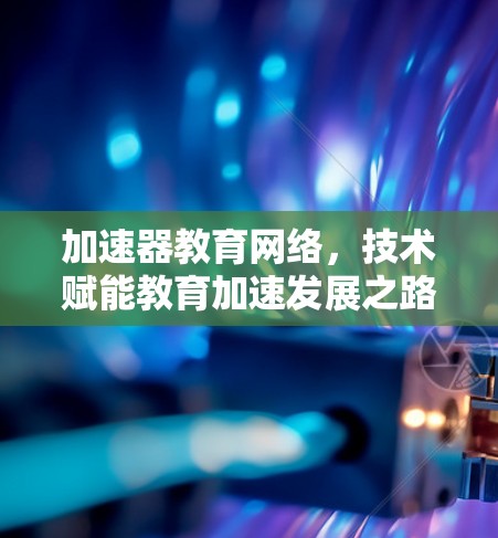 加速器教育网络,技术赋能教育加速发展之路 加速器教育网络,技术赋能教育加速发展之路