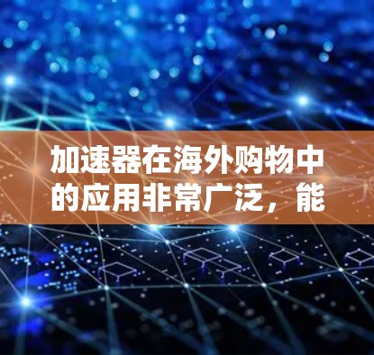 加速器在海外购物中的应用非常广泛,能够帮助用户快速获取所需信息和资源。以下是一些常用的加速器及其特点 加速器在海外购物中的应用非常广泛,能够帮助用户快速获取所需信息和资源。以下是一些常用的加速器及其特点