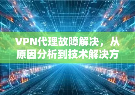 VPN代理故障解决,从原因分析到技术解决方案 VPN代理故障解决,从原因分析到技术解决方案