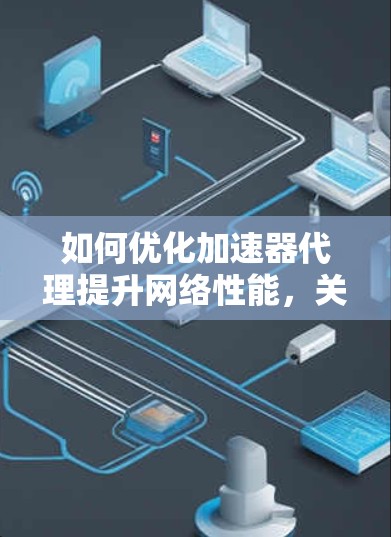如何优化加速器代理提升网络性能，关键技巧与应用