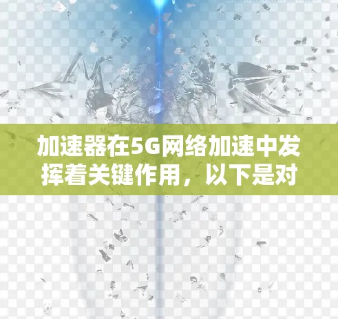 加速器在5G网络加速中发挥着关键作用，以下是对其的主要信息和分析