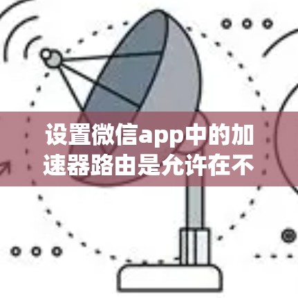 设置微信app中的加速器路由是允许在不同的路径上自动执行特定操作的功能,以提高用户体验。以下是一步步的指南,帮助你实现这一设置 设置微信app中的加速器路由是允许在不同的路径上自动执行特定操作的功能,以提高用户体验。以下是一步步的指南,帮助你实现这一设置