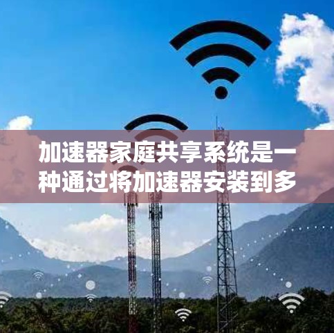 加速器家庭共享系统是一种通过将加速器安装到多个设备（如电脑、手机和平板）上，共享资源以提升整体计算机性能的工具。以下是该系统的主要方面及其详细解释