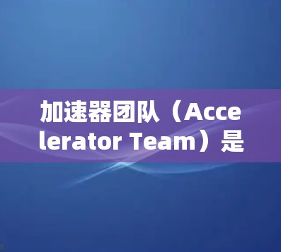 加速器团队（Accelerator Team）是汽车制造、航空航天、医疗、汽车用品和工业设备等领域中经验丰富的研发团队，负责开发和生产高级产品。以下是对加速器团队工作的详细说明