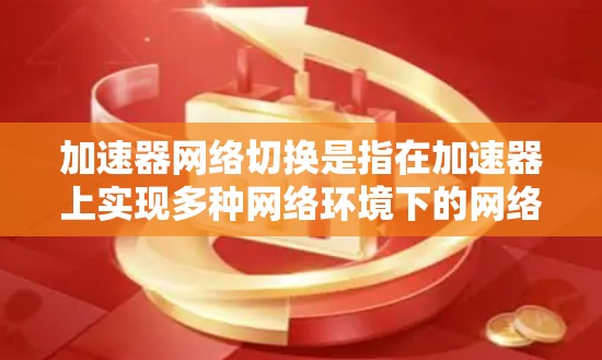 加速器网络切换是指在加速器上实现多种网络环境下的网络切换功能。加速器是服务器上用于加速特定任务的硬件设备，支持多种网络接口和拓扑结构。以下是加速器网络切换的关键点