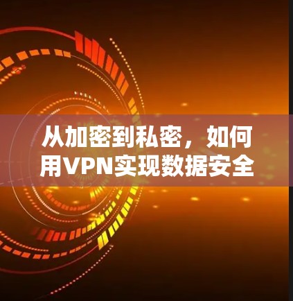 从加密到私密,如何用VPN实现数据安全 从加密到私密,如何用VPN实现数据安全
