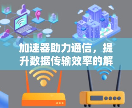 加速器助力通信,提升数据传输效率的解决方案 加速器助力通信,提升数据传输效率的解决方案