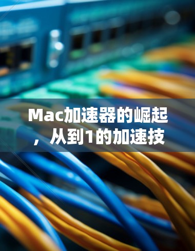 Mac加速器的崛起,从到1的加速技术 Mac加速器的崛起,从到1的加速技术