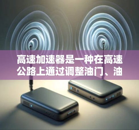 高速加速器是一种在高速公路上通过调整油门、油箱参数等技术来实现更大速度提升的装置。它通过增加发动机的输出或调整油门配置,允许车辆在更短的时间内达到更高的加速度。以下是对高速加速器的详细分析 高速加速器是一种在高速公路上通过调整油门、油箱参数等技术来实现更大速度提升的装置。它通过增加发动机的输出或调整油门配置,允许车辆在更短的时间内达到更高的加速度。以下是对高速加速器的详细分析