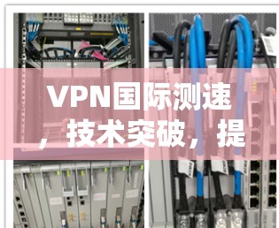 VPN国际测速,技术突破,提升你的网络传输速度 VPN国际测速,技术突破,提升你的网络传输速度
