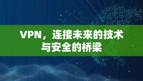 VPN,连接未来的技术与安全的桥梁 VPN,连接未来的技术与安全的桥梁
