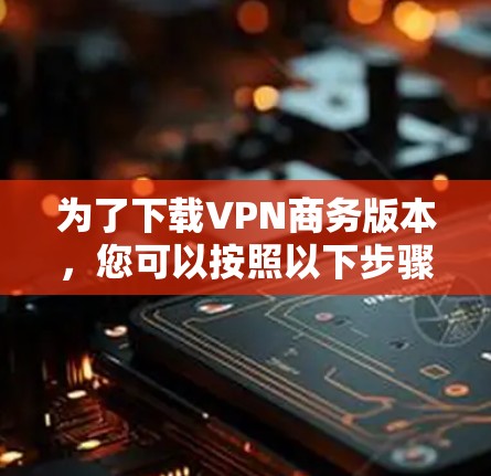 为了下载VPN商务版本,您可以按照以下步骤进行操作 为了下载VPN商务版本,您可以按照以下步骤进行操作