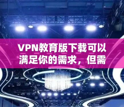 VPN教育版下载可以满足你的需求,但需要注意以下几点 VPN教育版下载可以满足你的需求,但需要注意以下几点