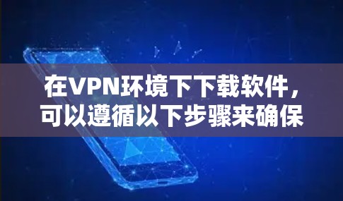 在VPN环境下下载软件，可以遵循以下步骤来确保安全和顺利