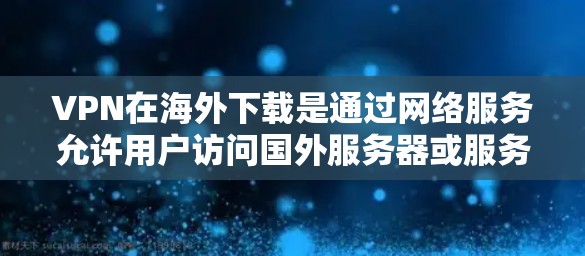 VPN在海外下载是通过网络服务允许用户访问国外服务器或服务器,然后通过加密方式下载或上传文件,通常使用加密货币或多级加密算法。以下是一些关键点 VPN在海外下载是通过网络服务允许用户访问国外服务器或服务器,然后通过加密方式下载或上传文件,通常使用加密货币或多级加密算法。以下是一些关键点