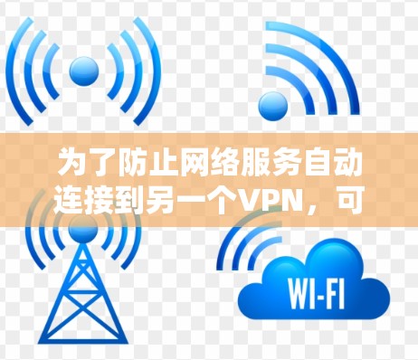 为了防止网络服务自动连接到另一个VPN，可以采取以下步骤