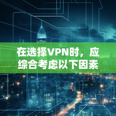 在选择VPN时,应综合考虑以下因素以做出明智的决定 在选择VPN时,应综合考虑以下因素以做出明智的决定