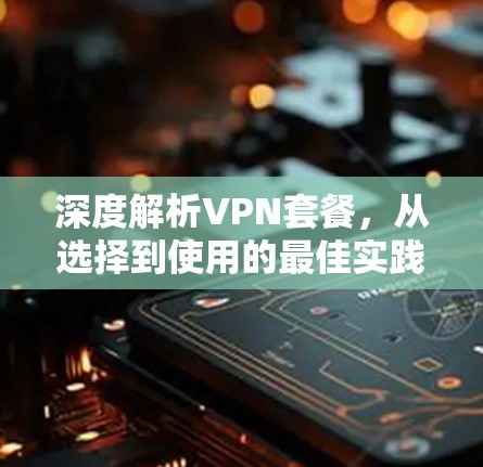 深度解析VPN套餐,从选择到使用的最佳实践 深度解析VPN套餐,从选择到使用的最佳实践